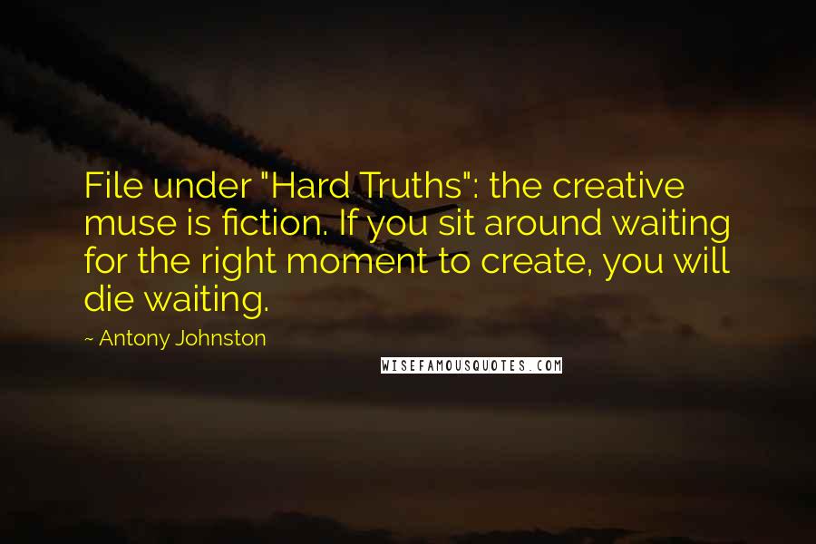 Antony Johnston Quotes: File under "Hard Truths": the creative muse is fiction. If you sit around waiting for the right moment to create, you will die waiting.