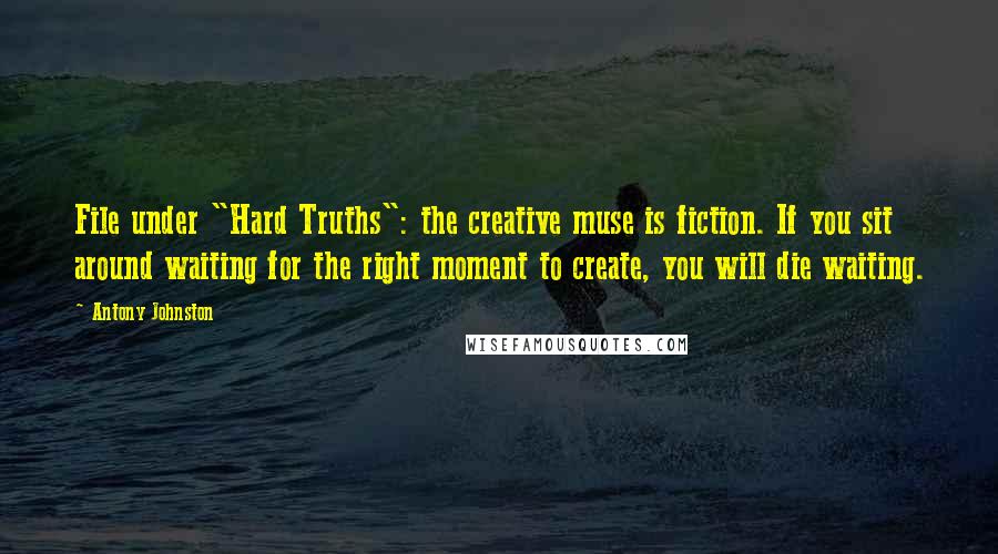 Antony Johnston Quotes: File under "Hard Truths": the creative muse is fiction. If you sit around waiting for the right moment to create, you will die waiting.