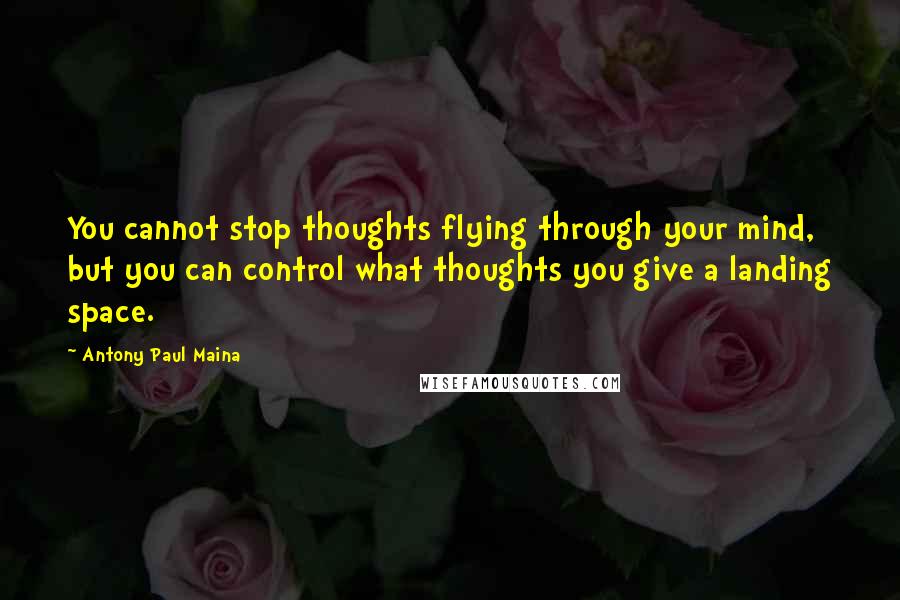 Antony Paul Maina Quotes: You cannot stop thoughts flying through your mind, but you can control what thoughts you give a landing space.