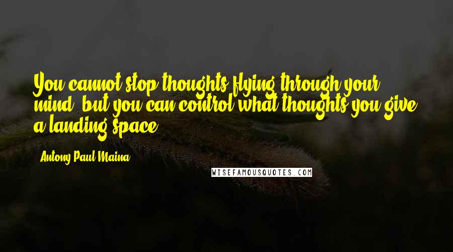 Antony Paul Maina Quotes: You cannot stop thoughts flying through your mind, but you can control what thoughts you give a landing space.