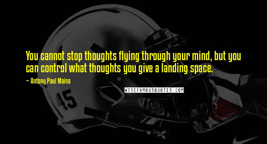 Antony Paul Maina Quotes: You cannot stop thoughts flying through your mind, but you can control what thoughts you give a landing space.