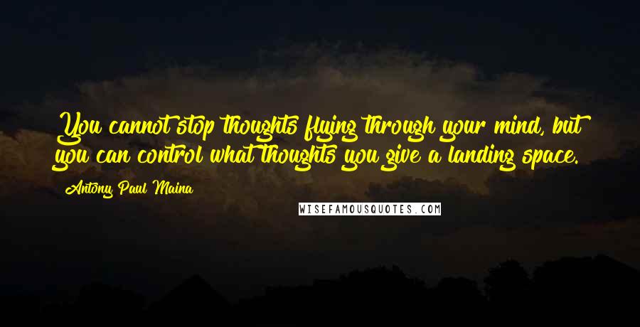 Antony Paul Maina Quotes: You cannot stop thoughts flying through your mind, but you can control what thoughts you give a landing space.