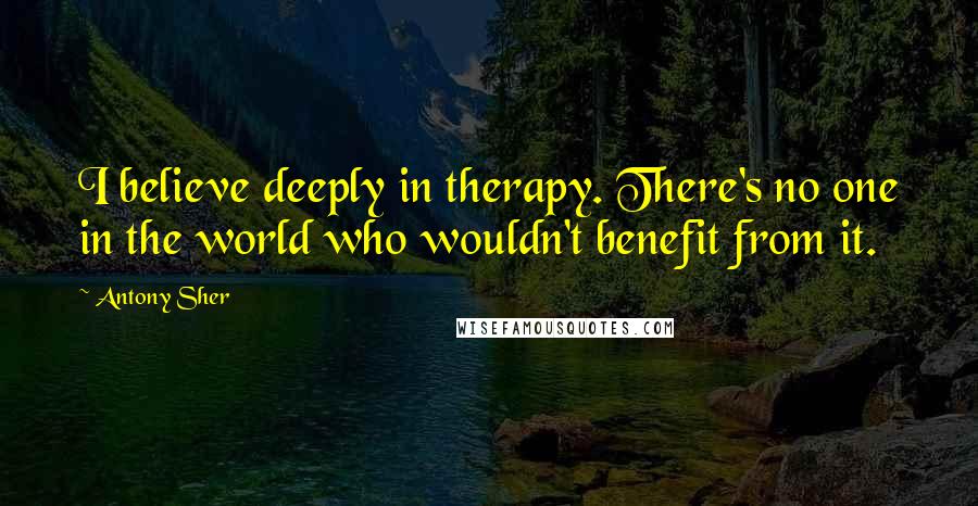 Antony Sher Quotes: I believe deeply in therapy. There's no one in the world who wouldn't benefit from it.