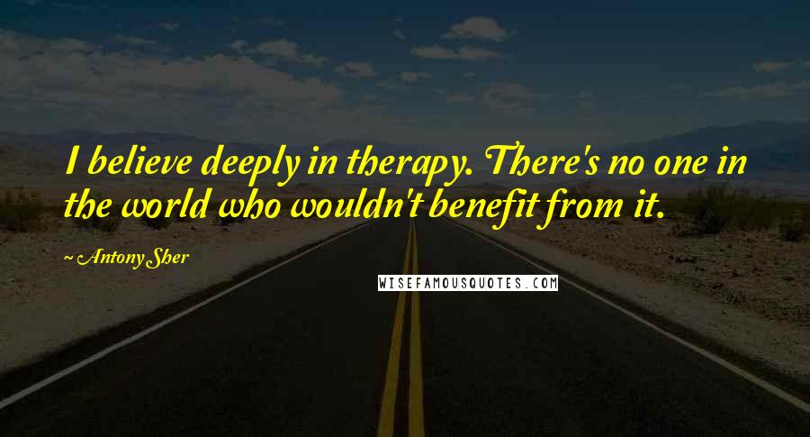 Antony Sher Quotes: I believe deeply in therapy. There's no one in the world who wouldn't benefit from it.