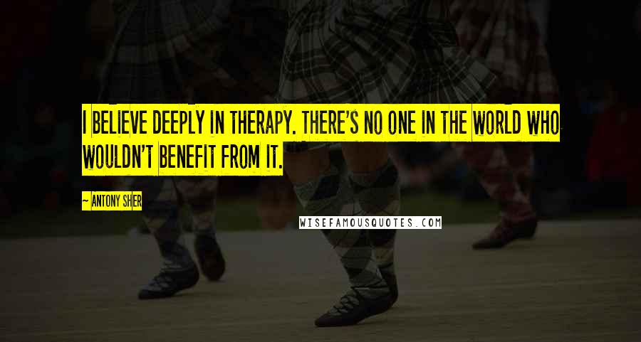 Antony Sher Quotes: I believe deeply in therapy. There's no one in the world who wouldn't benefit from it.