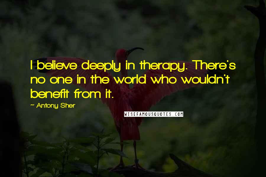 Antony Sher Quotes: I believe deeply in therapy. There's no one in the world who wouldn't benefit from it.