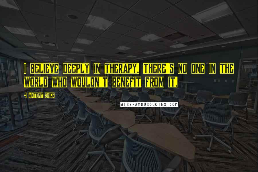 Antony Sher Quotes: I believe deeply in therapy. There's no one in the world who wouldn't benefit from it.