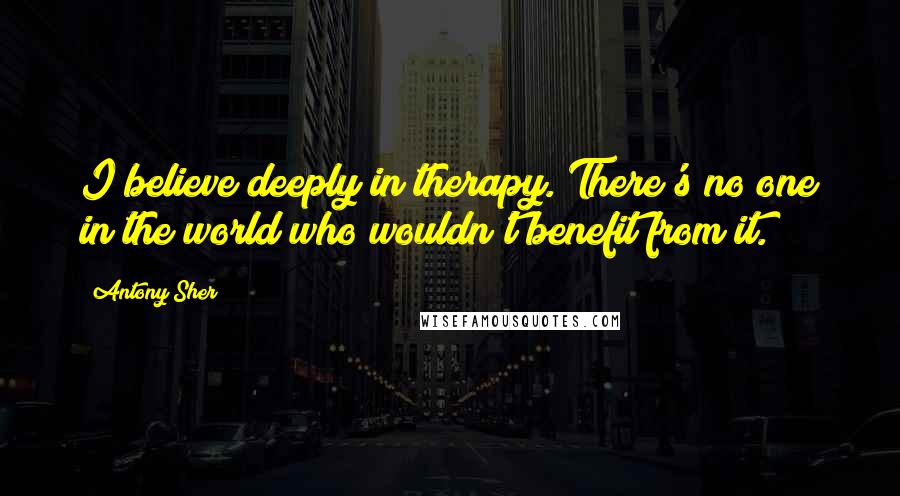 Antony Sher Quotes: I believe deeply in therapy. There's no one in the world who wouldn't benefit from it.