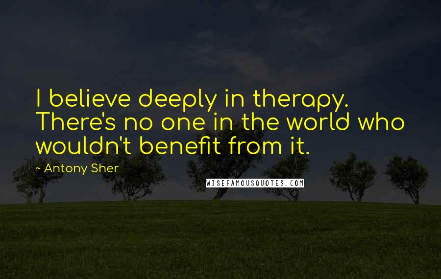 Antony Sher Quotes: I believe deeply in therapy. There's no one in the world who wouldn't benefit from it.