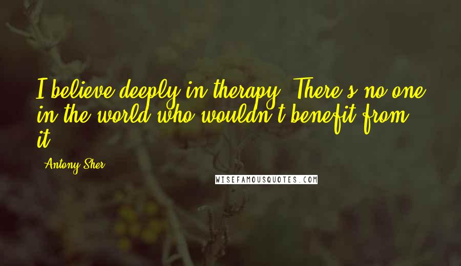 Antony Sher Quotes: I believe deeply in therapy. There's no one in the world who wouldn't benefit from it.