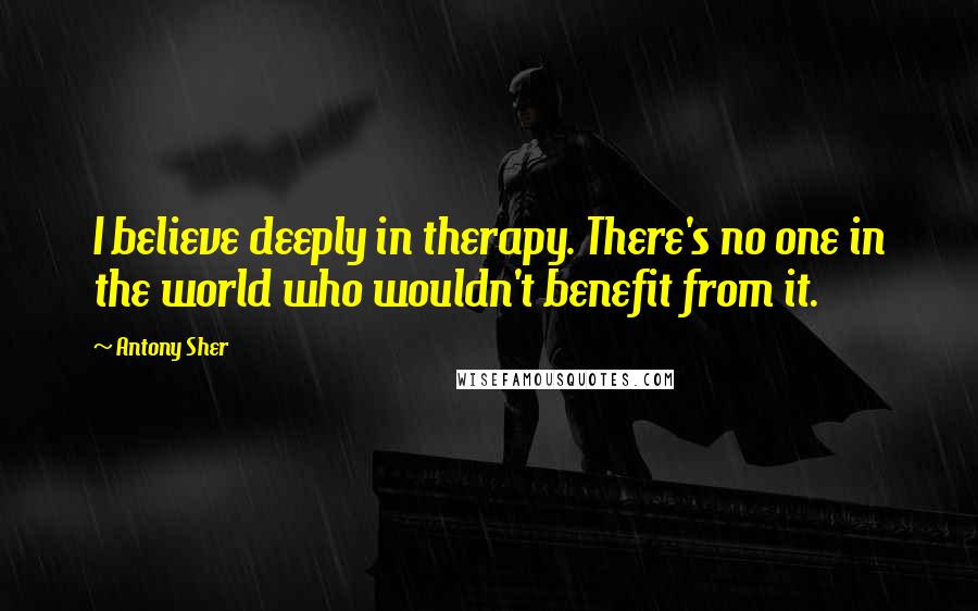 Antony Sher Quotes: I believe deeply in therapy. There's no one in the world who wouldn't benefit from it.