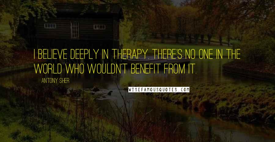 Antony Sher Quotes: I believe deeply in therapy. There's no one in the world who wouldn't benefit from it.