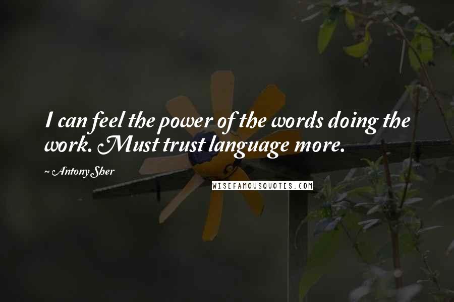 Antony Sher Quotes: I can feel the power of the words doing the work. Must trust language more.