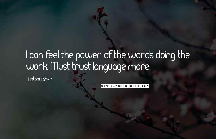 Antony Sher Quotes: I can feel the power of the words doing the work. Must trust language more.