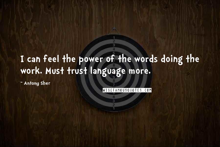 Antony Sher Quotes: I can feel the power of the words doing the work. Must trust language more.