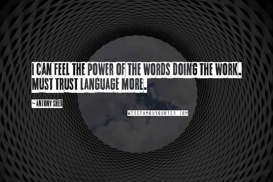 Antony Sher Quotes: I can feel the power of the words doing the work. Must trust language more.