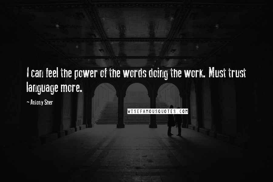 Antony Sher Quotes: I can feel the power of the words doing the work. Must trust language more.