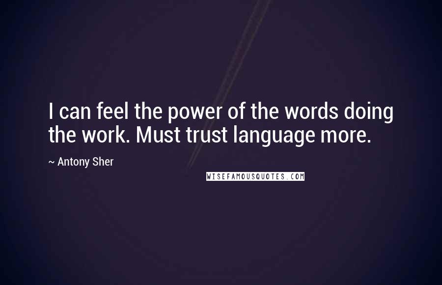 Antony Sher Quotes: I can feel the power of the words doing the work. Must trust language more.