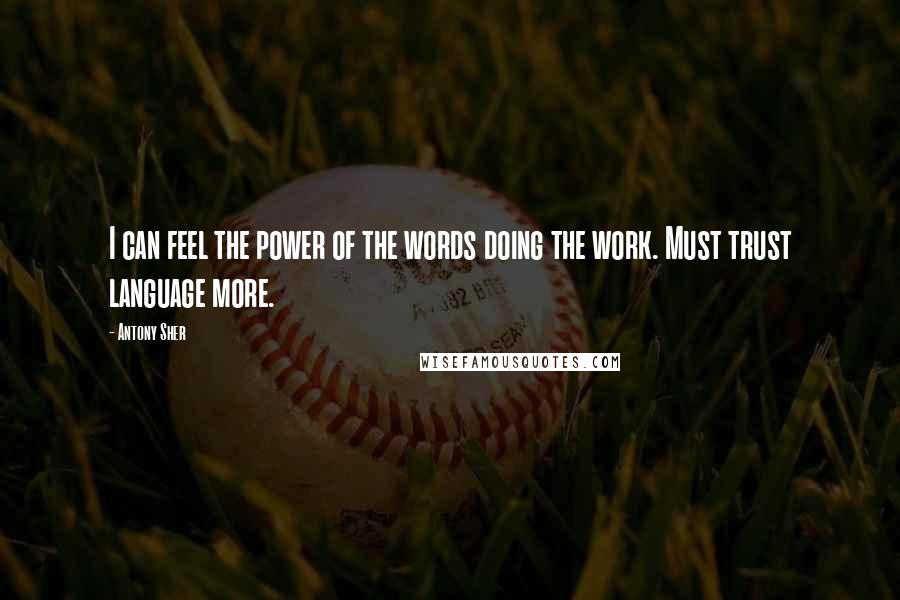 Antony Sher Quotes: I can feel the power of the words doing the work. Must trust language more.