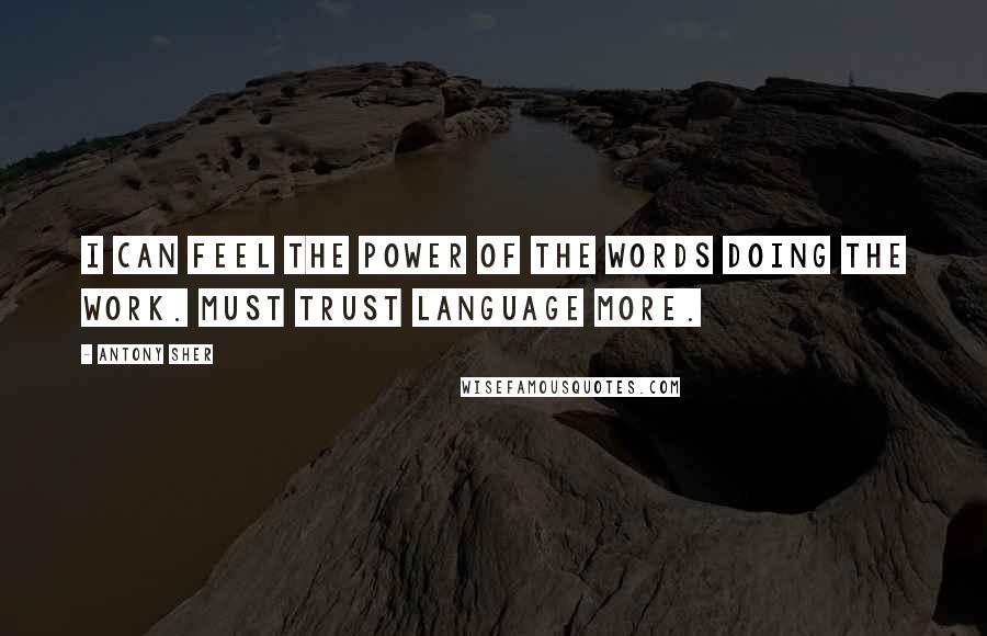 Antony Sher Quotes: I can feel the power of the words doing the work. Must trust language more.