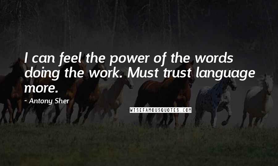 Antony Sher Quotes: I can feel the power of the words doing the work. Must trust language more.