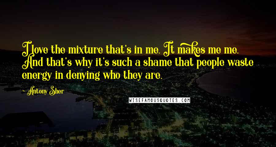 Antony Sher Quotes: I love the mixture that's in me. It makes me me. And that's why it's such a shame that people waste energy in denying who they are.