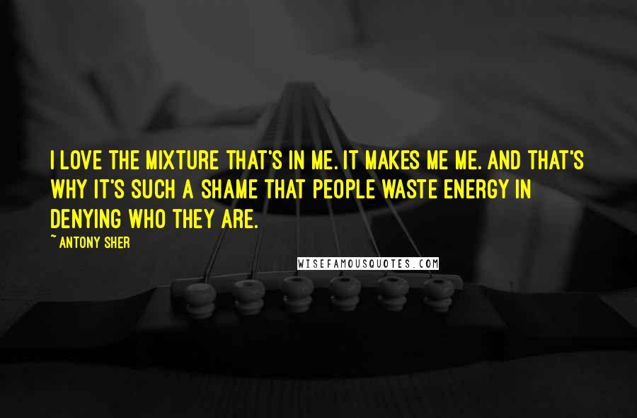 Antony Sher Quotes: I love the mixture that's in me. It makes me me. And that's why it's such a shame that people waste energy in denying who they are.