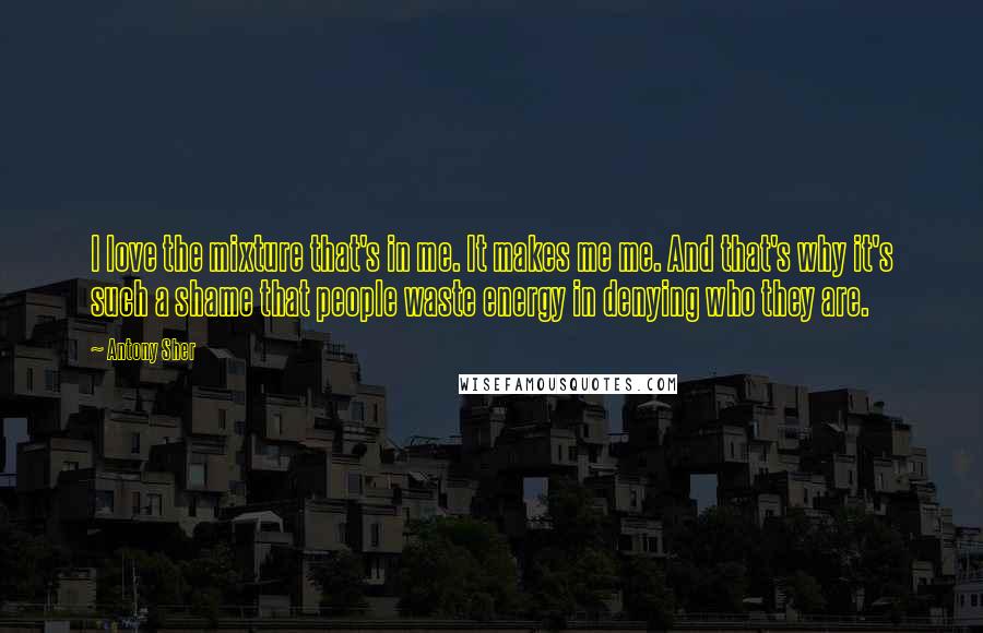 Antony Sher Quotes: I love the mixture that's in me. It makes me me. And that's why it's such a shame that people waste energy in denying who they are.