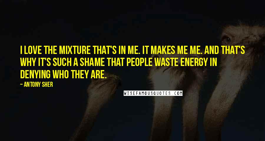 Antony Sher Quotes: I love the mixture that's in me. It makes me me. And that's why it's such a shame that people waste energy in denying who they are.