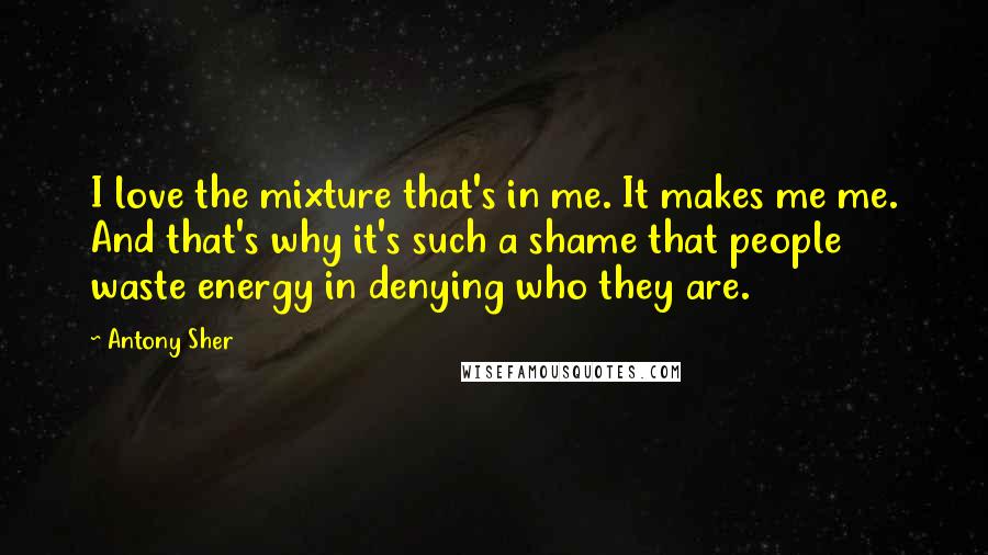 Antony Sher Quotes: I love the mixture that's in me. It makes me me. And that's why it's such a shame that people waste energy in denying who they are.