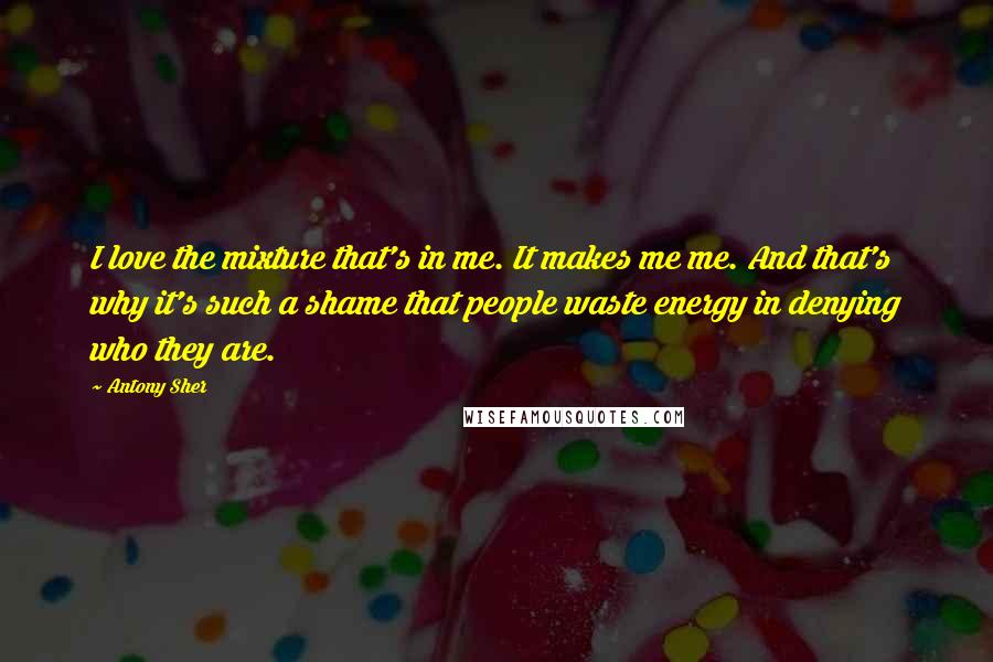 Antony Sher Quotes: I love the mixture that's in me. It makes me me. And that's why it's such a shame that people waste energy in denying who they are.