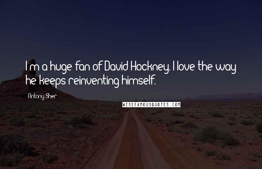 Antony Sher Quotes: I'm a huge fan of David Hockney. I love the way he keeps reinventing himself.