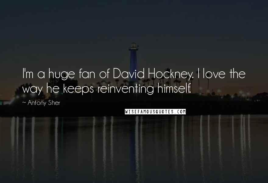 Antony Sher Quotes: I'm a huge fan of David Hockney. I love the way he keeps reinventing himself.