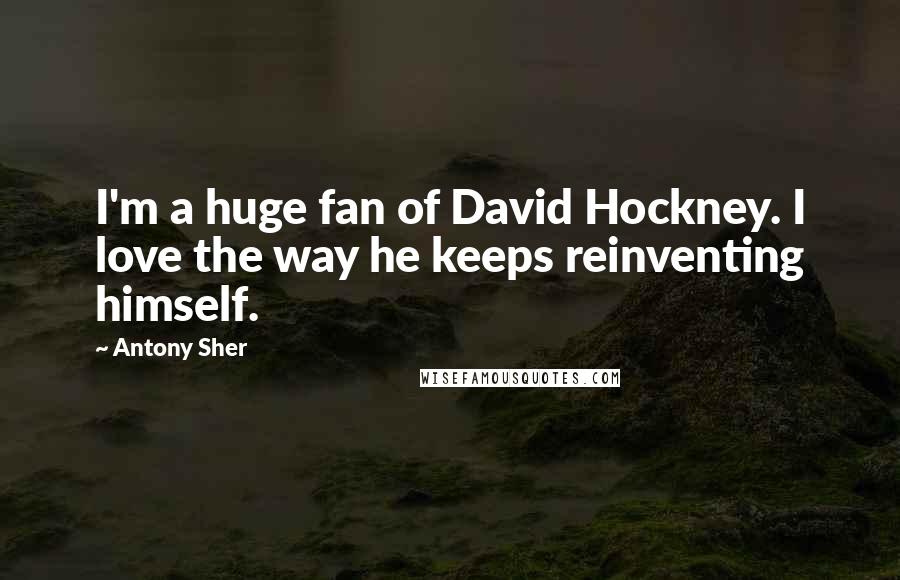 Antony Sher Quotes: I'm a huge fan of David Hockney. I love the way he keeps reinventing himself.