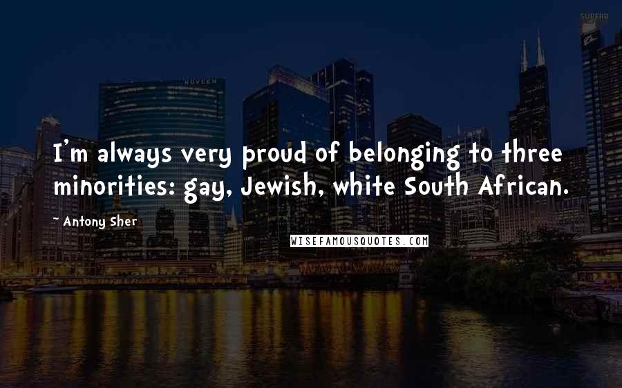 Antony Sher Quotes: I'm always very proud of belonging to three minorities: gay, Jewish, white South African.