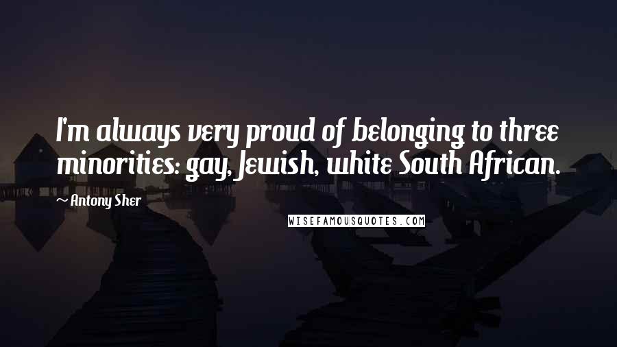 Antony Sher Quotes: I'm always very proud of belonging to three minorities: gay, Jewish, white South African.