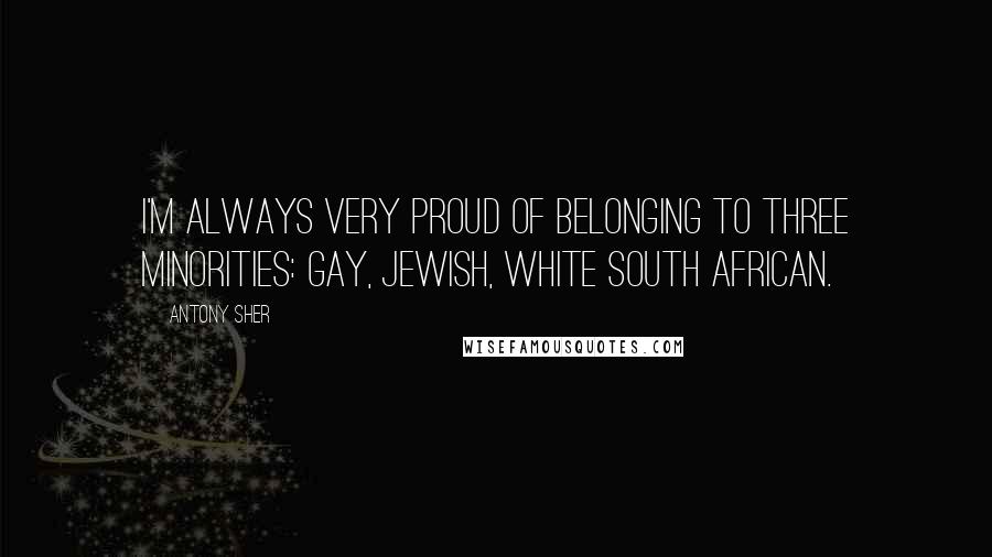 Antony Sher Quotes: I'm always very proud of belonging to three minorities: gay, Jewish, white South African.