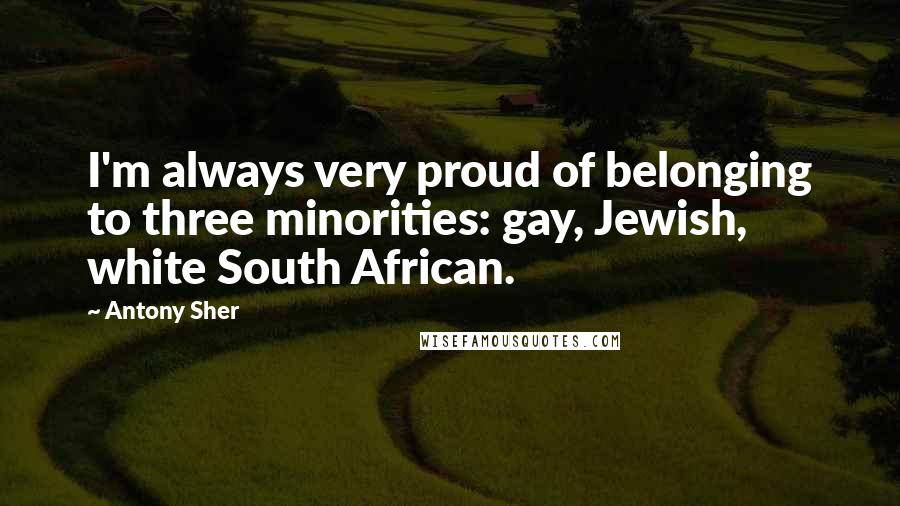 Antony Sher Quotes: I'm always very proud of belonging to three minorities: gay, Jewish, white South African.