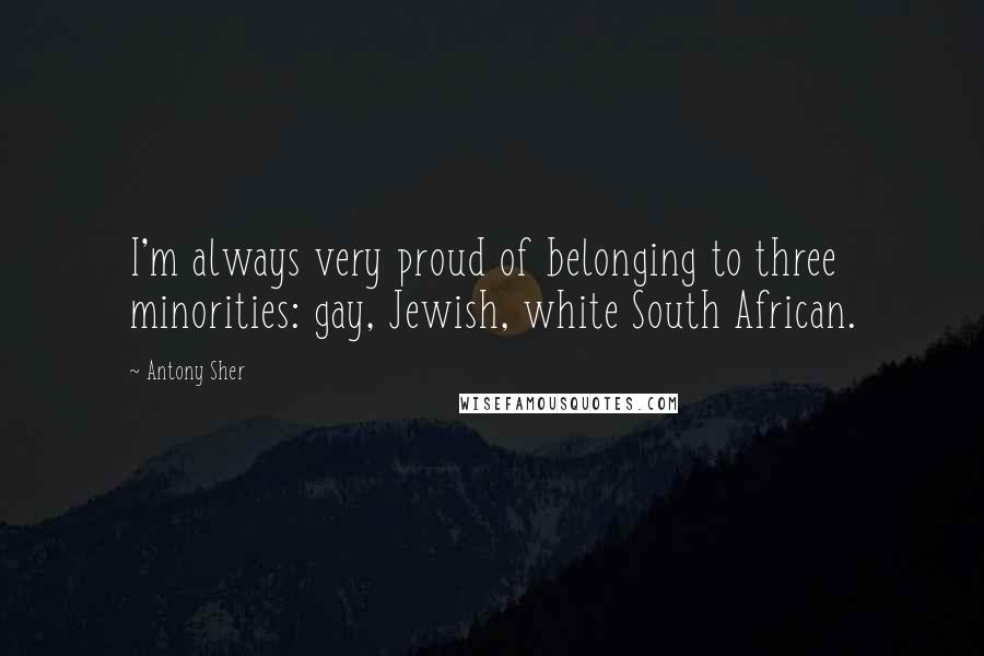 Antony Sher Quotes: I'm always very proud of belonging to three minorities: gay, Jewish, white South African.