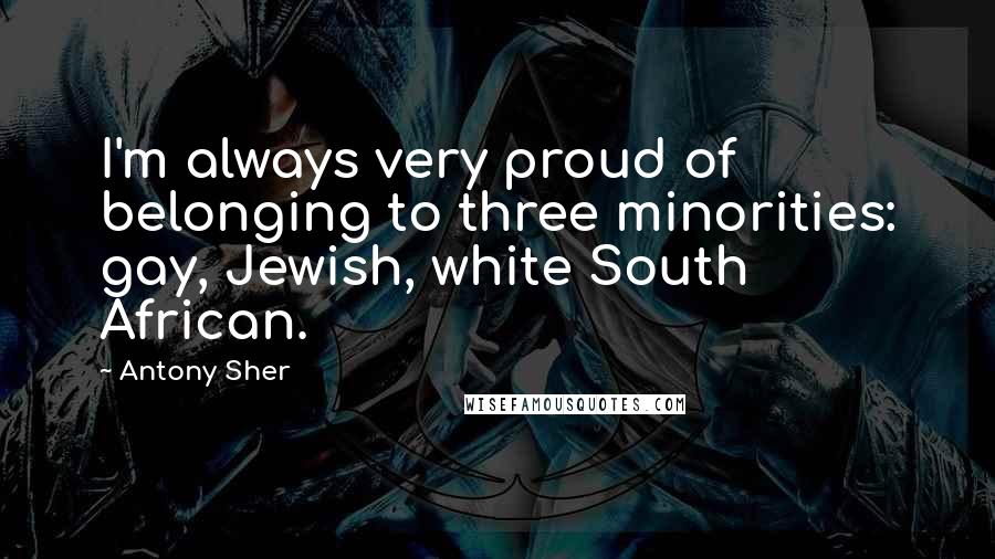 Antony Sher Quotes: I'm always very proud of belonging to three minorities: gay, Jewish, white South African.