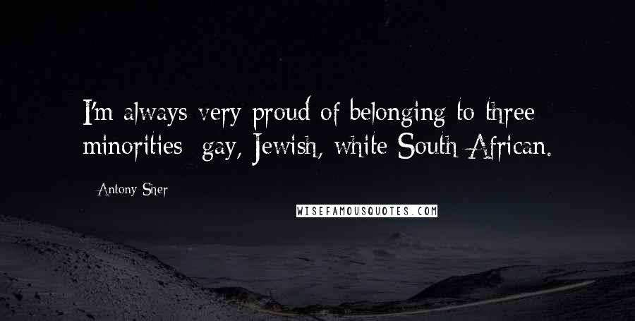 Antony Sher Quotes: I'm always very proud of belonging to three minorities: gay, Jewish, white South African.