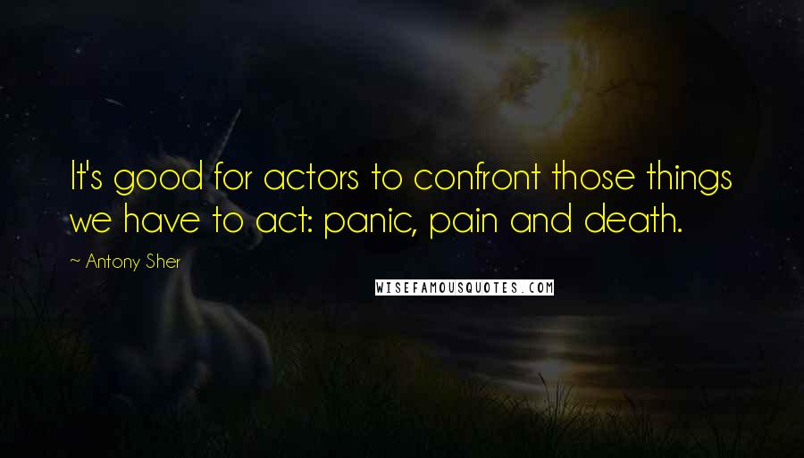 Antony Sher Quotes: It's good for actors to confront those things we have to act: panic, pain and death.