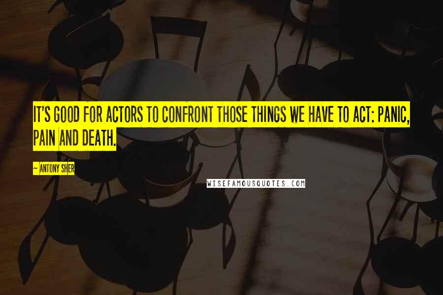 Antony Sher Quotes: It's good for actors to confront those things we have to act: panic, pain and death.