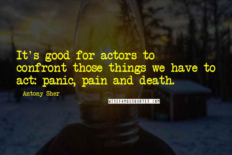 Antony Sher Quotes: It's good for actors to confront those things we have to act: panic, pain and death.