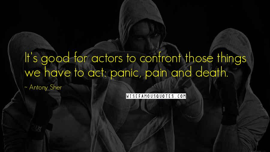 Antony Sher Quotes: It's good for actors to confront those things we have to act: panic, pain and death.