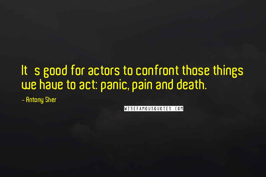 Antony Sher Quotes: It's good for actors to confront those things we have to act: panic, pain and death.