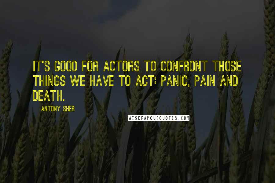 Antony Sher Quotes: It's good for actors to confront those things we have to act: panic, pain and death.