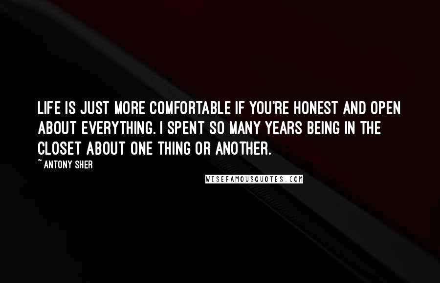 Antony Sher Quotes: Life is just more comfortable if you're honest and open about everything. I spent so many years being in the closet about one thing or another.