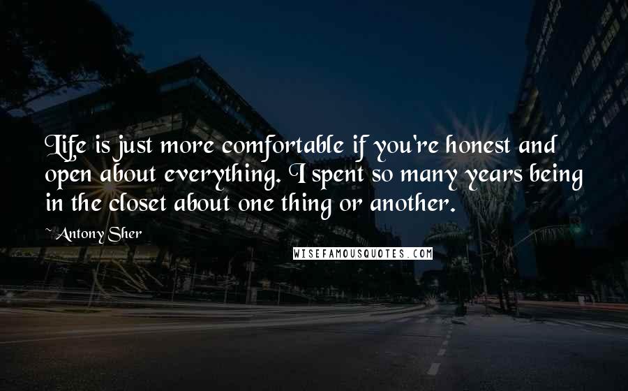 Antony Sher Quotes: Life is just more comfortable if you're honest and open about everything. I spent so many years being in the closet about one thing or another.