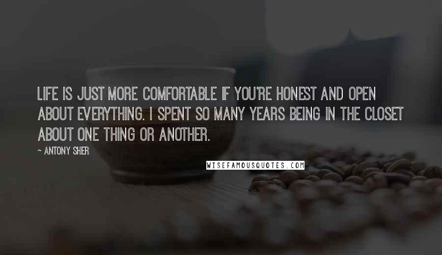 Antony Sher Quotes: Life is just more comfortable if you're honest and open about everything. I spent so many years being in the closet about one thing or another.